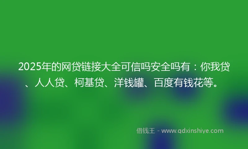 2025年的网贷链接大全可信吗安全吗有：你我贷、人人贷、柯基贷、洋钱罐、百度有钱花等。