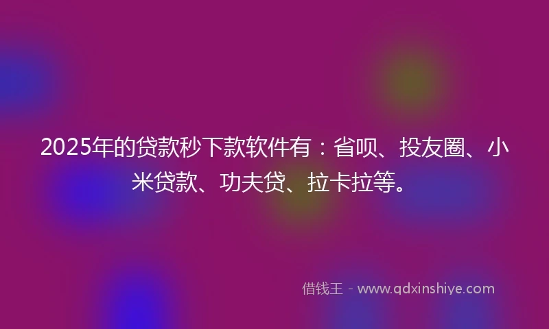 2025年的贷款秒下款软件有：省呗、投友圈、小米贷款、功夫贷、拉卡拉等。