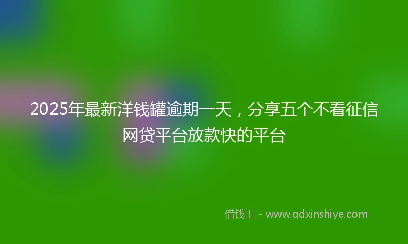 2025年最新洋钱罐逾期一天，分享五个不看征信网贷平台放款快的平台