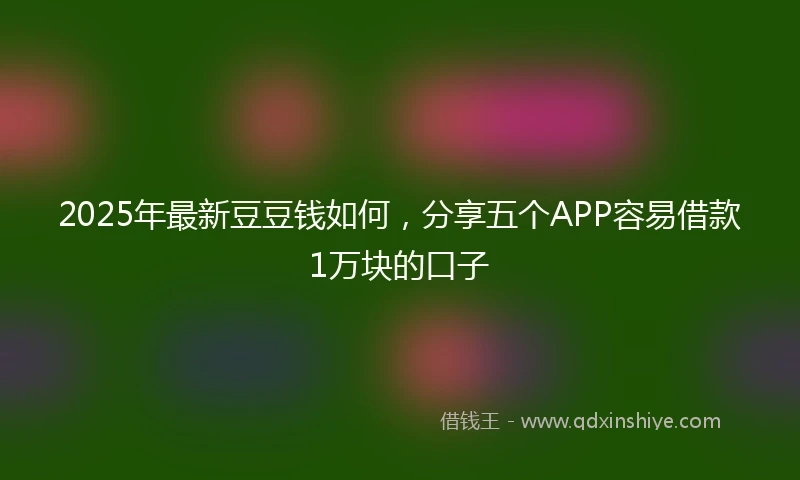 2025年最新豆豆钱如何,分享五个APP容易借款1万块的口子