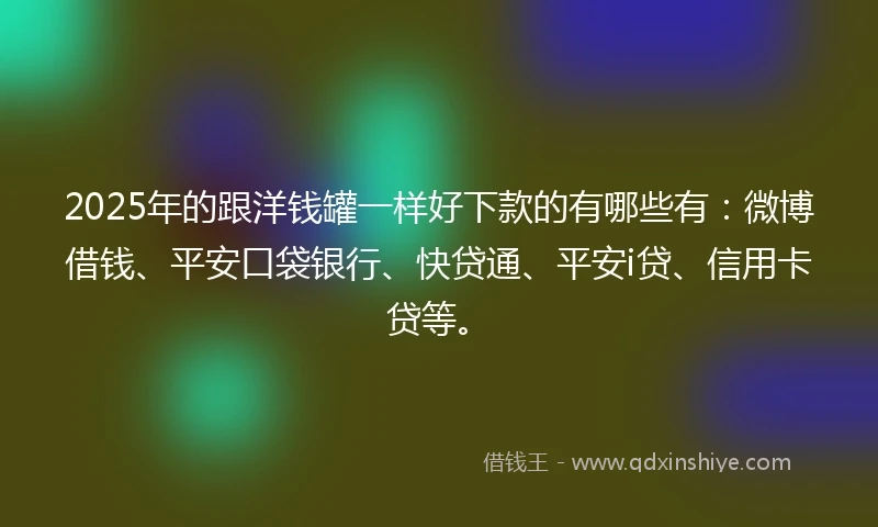 2025年的跟洋钱罐一样好下款的有哪些有：微博借钱、平安口袋银行、快贷通、平安i贷、信用卡贷等。