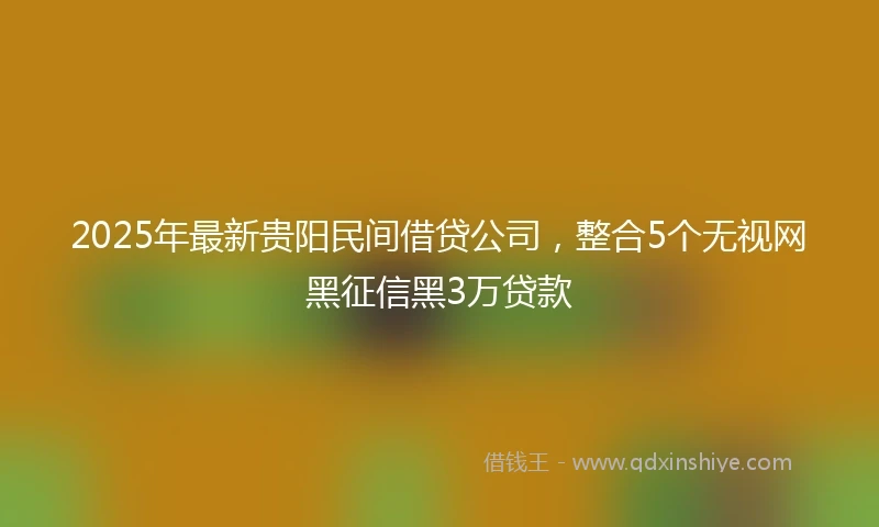 2025年最新贵阳民间借贷公司，整合5个无视网黑征信黑3万贷款