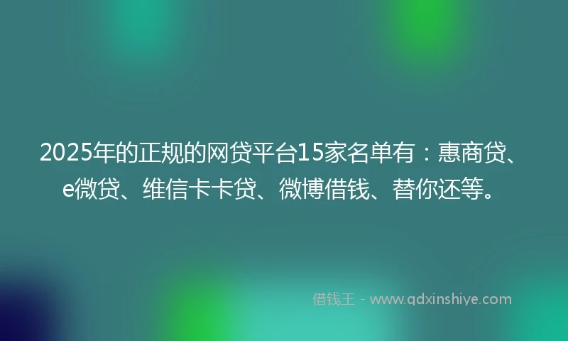 2025年的正规的网贷平台15家名单有：惠商贷、e微贷、维信卡卡贷、微博借钱、替你还等。