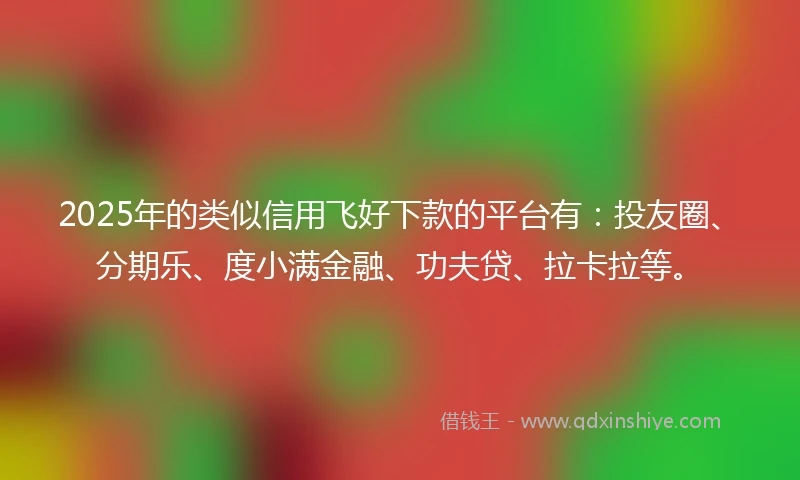 2025年的类似信用飞好下款的平台有：投友圈、分期乐、度小满金融、功夫贷、拉卡拉等。