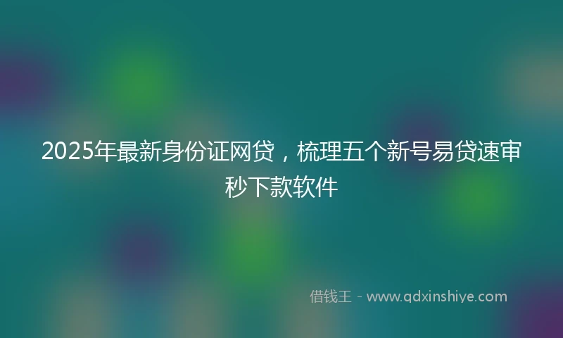 2025年最新身份证网贷，梳理五个新号易贷速审秒下款软件
