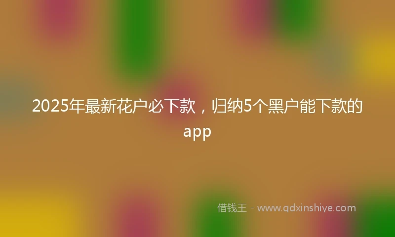 2025年最新花户必下款，归纳5个黑户能下款的app
