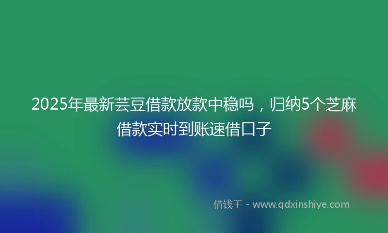 2025年最新芸豆借款放款中稳吗，归纳5个芝麻借款实时到账速借口子