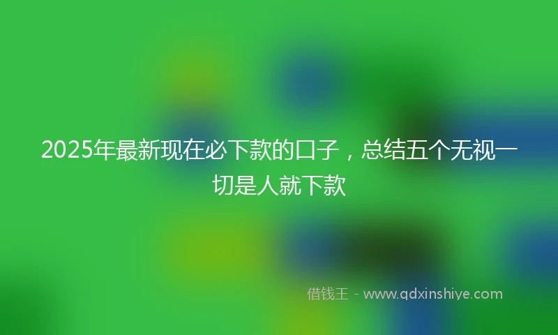 2025年最新现在必下款的口子，总结五个无视一切是人就下款