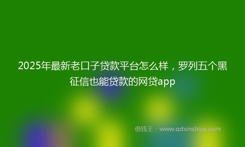2025年最新老口子贷款平台怎么样，罗列五个黑征信也能贷款的网贷app