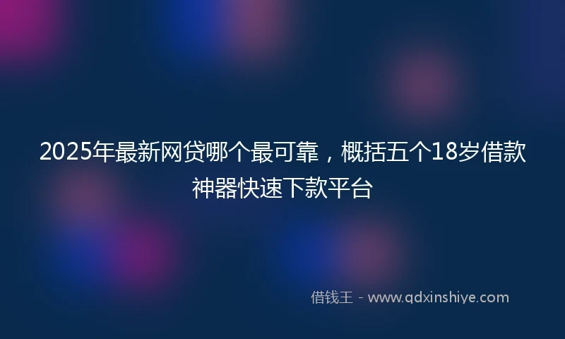2025年最新网贷哪个最可靠，概括五个18岁借款神器快速下款平台