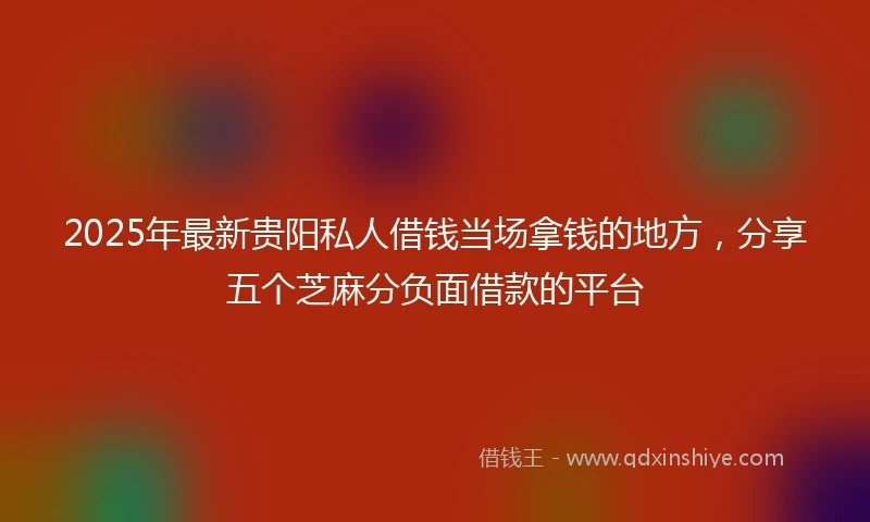 2025年最新贵阳私人借钱当场拿钱的地方，分享五个芝麻分负面借款的平台