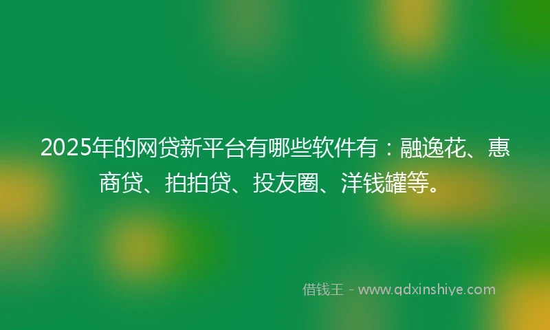 2025年的网贷新平台有哪些软件有：融逸花、惠商贷、拍拍贷、投友圈、洋钱罐等。