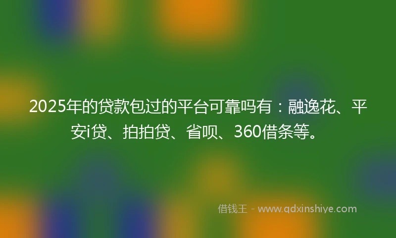 2025年的贷款包过的平台可靠吗有：融逸花、平安i贷、拍拍贷、省呗、360借条等。