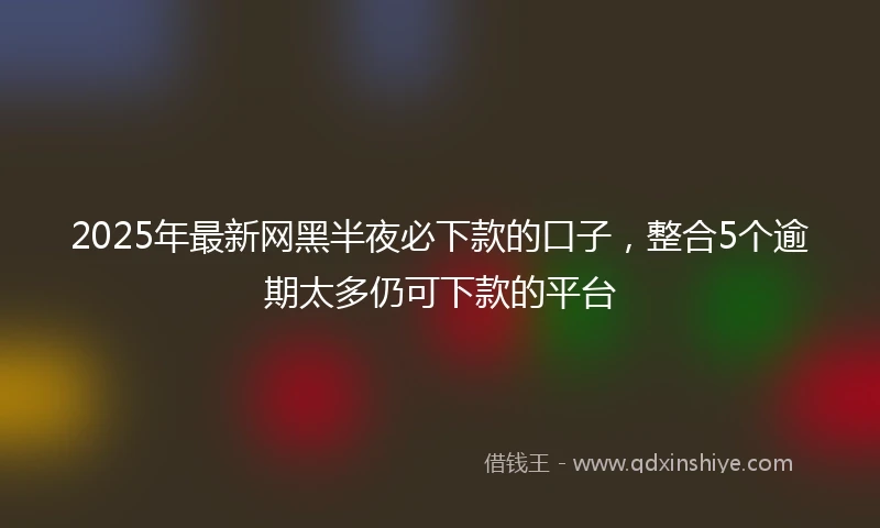 2025年最新网黑半夜必下款的口子，整合5个逾期太多仍可下款的平台