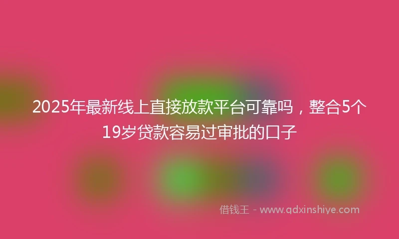 2025年最新线上直接放款平台可靠吗，整合5个19岁贷款容易过审批的口子