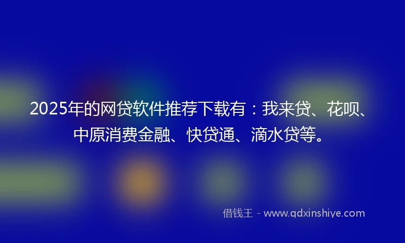 2025年的网贷软件推荐下载有：我来贷、花呗、中原消费金融、快贷通、滴水贷等。