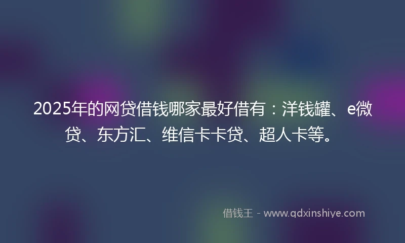 2025年的网贷借钱哪家最好借有：洋钱罐、e微贷、东方汇、维信卡卡贷、超人卡等。