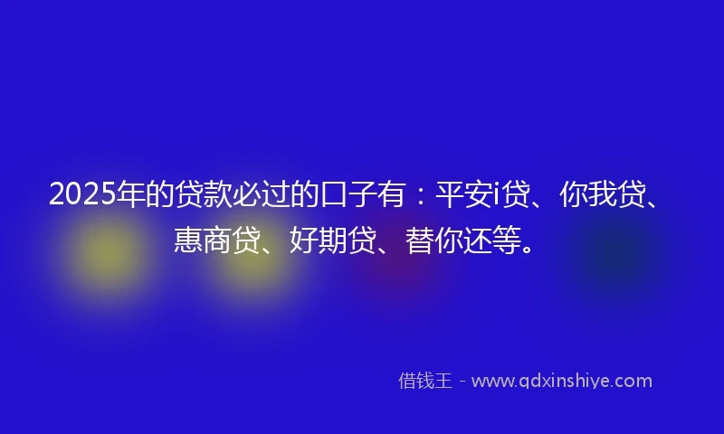2025年的贷款必过的口子有：平安i贷、你我贷、惠商贷、好期贷、替你还等。