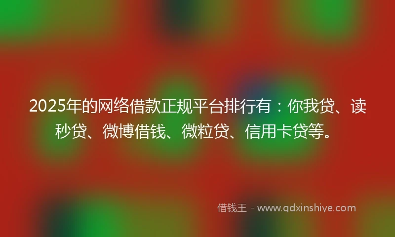 2025年的网络借款正规平台排行有：你我贷、读秒贷、微博借钱、微粒贷、信用卡贷等。