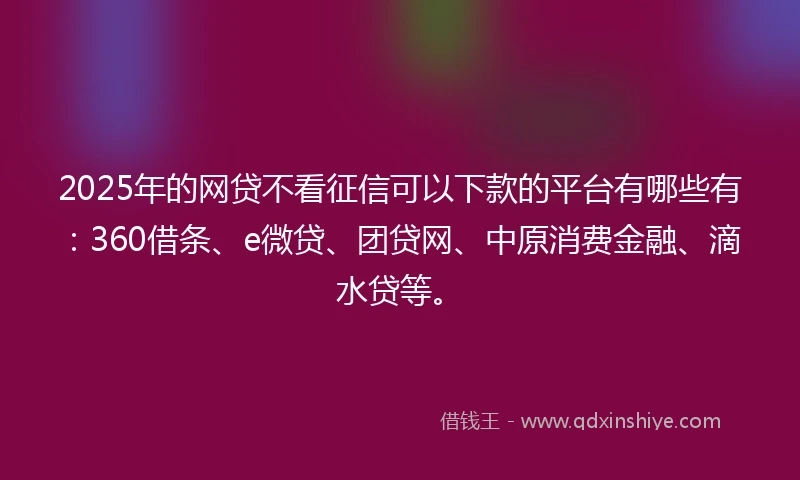 2025年的网贷不看征信可以下款的平台有哪些有：360借条、e微贷、团贷网、中原消费金融、滴水贷等。