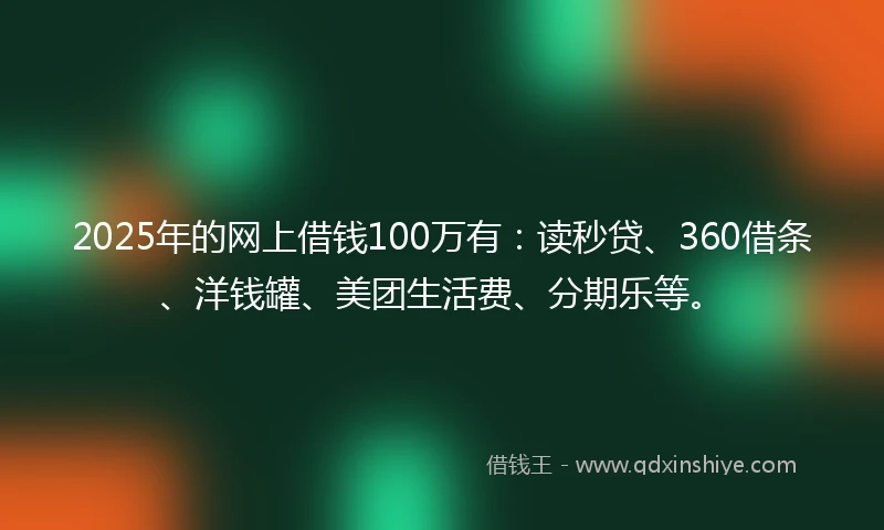 2025年的网上借钱100万有：读秒贷、360借条、洋钱罐、美团生活费、分期乐等。