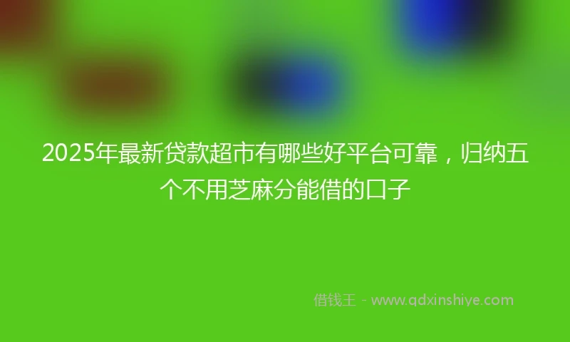 2025年最新贷款超市有哪些好平台可靠，归纳五个不用芝麻分能借的口子