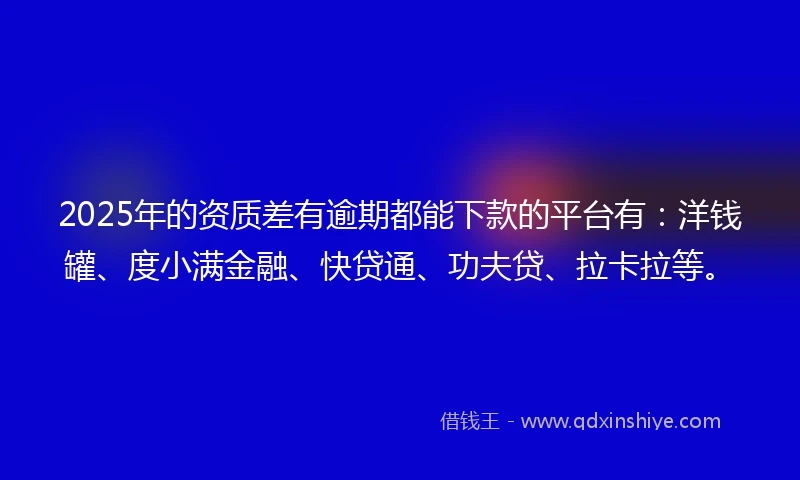 2025年的资质差有逾期都能下款的平台有:洋钱罐、度小满金融、快贷通、功夫贷、拉卡拉等。