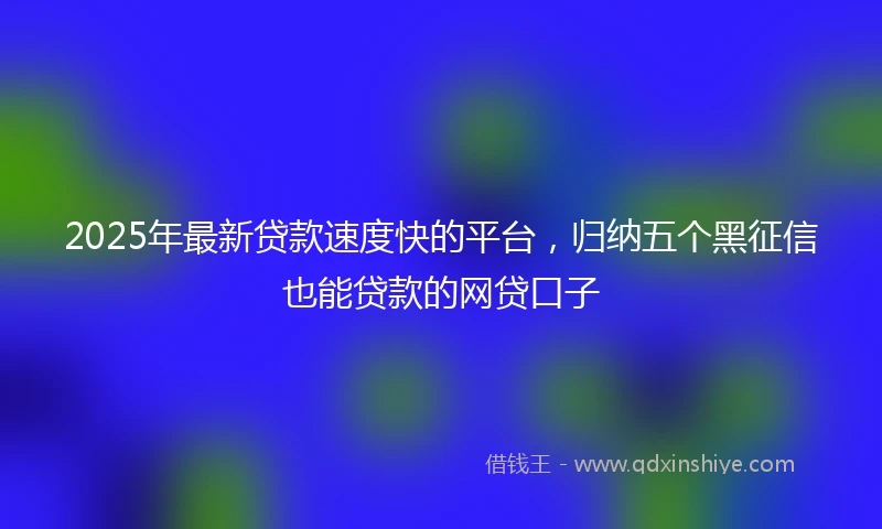 2025年最新贷款速度快的平台，归纳五个黑征信也能贷款的网贷口子