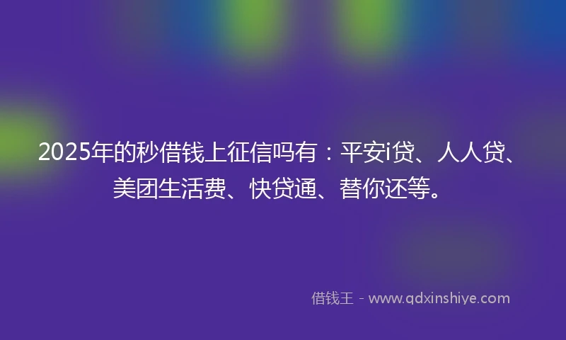 2025年的秒借钱上征信吗有：平安i贷、人人贷、美团生活费、快贷通、替你还等。