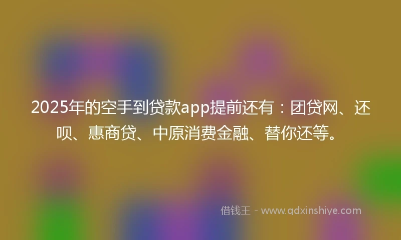 2025年的空手到贷款app提前还有：团贷网、还呗、惠商贷、中原消费金融、替你还等。
