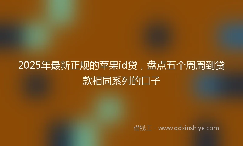 2025年最新正规的苹果id贷，盘点五个周周到贷款相同系列的口子