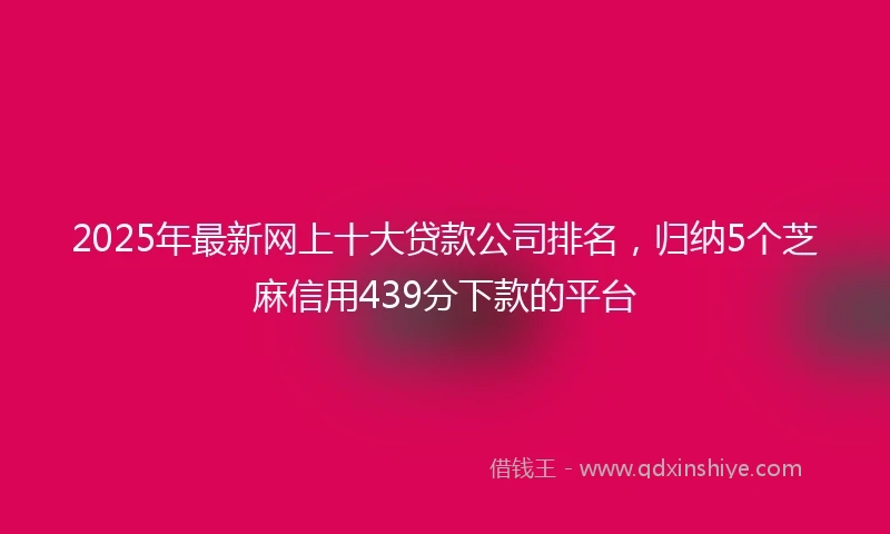 2025年最新网上十大贷款公司排名，归纳5个芝麻信用439分下款的平台
