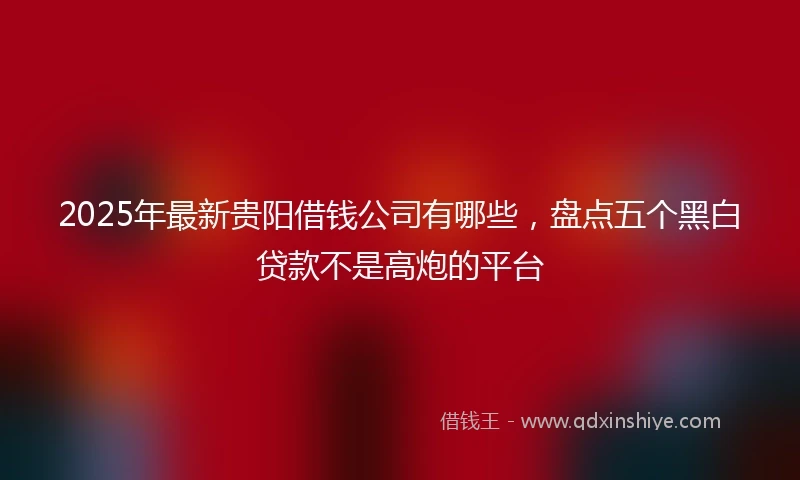 2025年最新贵阳借钱公司有哪些，盘点五个黑白贷款不是高炮的平台