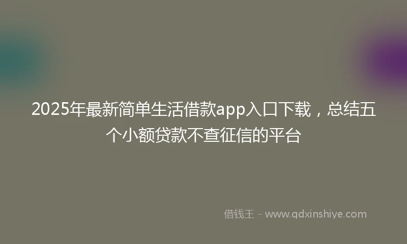 2025年最新简单生活借款app入口下载，总结五个小额贷款不查征信的平台