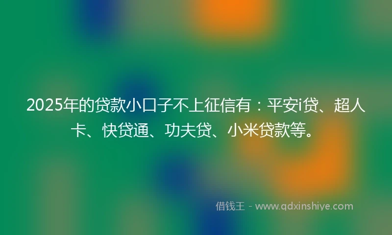2025年的贷款小口子不上征信有：平安i贷、超人卡、快贷通、功夫贷、小米贷款等。