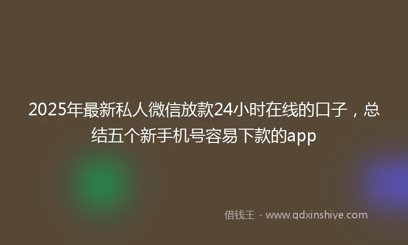 2025年最新私人微信放款24小时在线的口子，总结五个新手机号容易下款的app