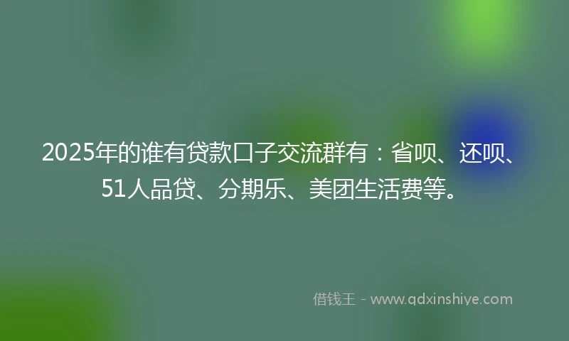 2025年的谁有贷款口子交流群有:省呗、还呗、51人品贷、分期乐、美团生活费等。