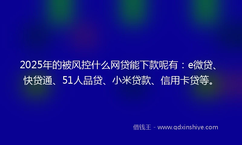 2025年的被风控什么网贷能下款呢有：e微贷、快贷通、51人品贷、小米贷款、信用卡贷等。