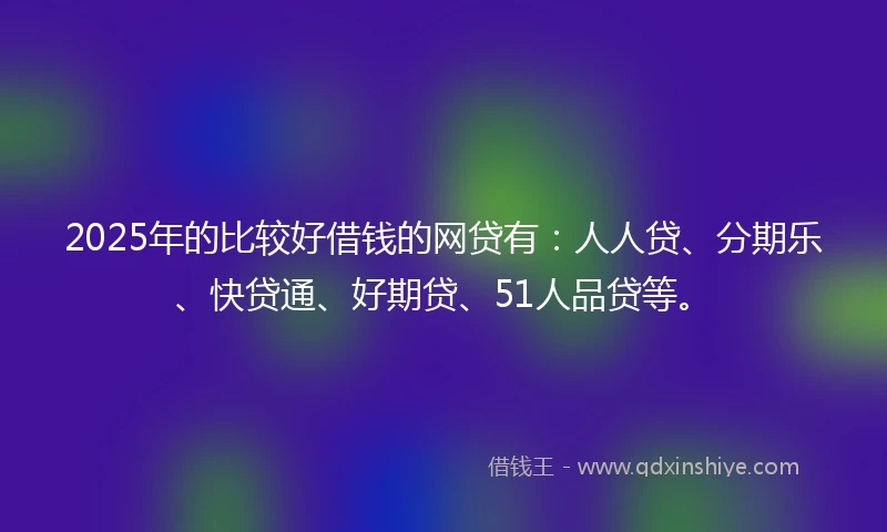 2025年的比较好借钱的网贷有：人人贷、分期乐、快贷通、好期贷、51人品贷等。