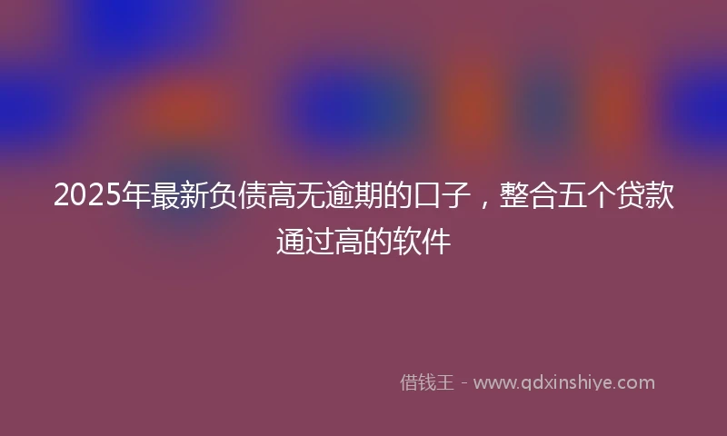 2025年最新负债高无逾期的口子，整合五个贷款通过高的软件