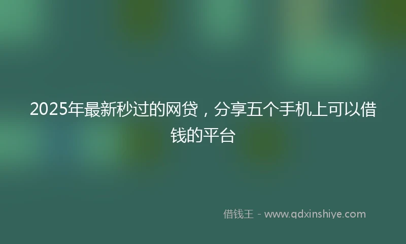 2025年最新秒过的网贷，分享五个手机上可以借钱的平台