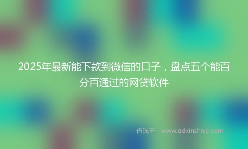 2025年最新能下款到微信的口子，盘点五个能百分百通过的网贷软件
