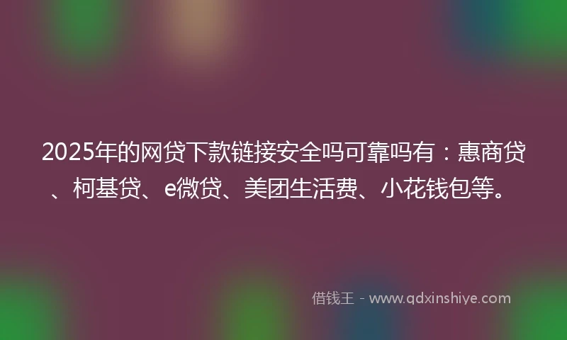 2025年的网贷下款链接安全吗可靠吗有：惠商贷、柯基贷、e微贷、美团生活费、小花钱包等。