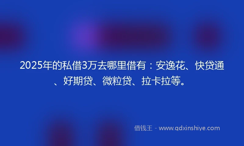 2025年的私借3万去哪里借有：安逸花、快贷通、好期贷、微粒贷、拉卡拉等。