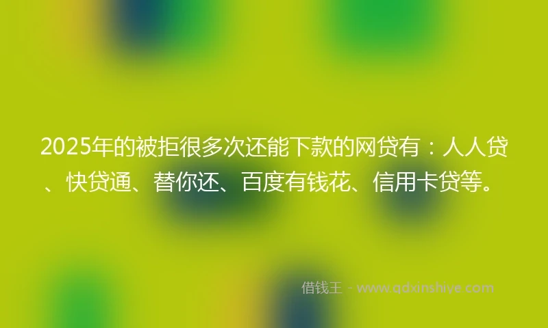 2025年的被拒很多次还能下款的网贷有：人人贷、快贷通、替你还、百度有钱花、信用卡贷等。