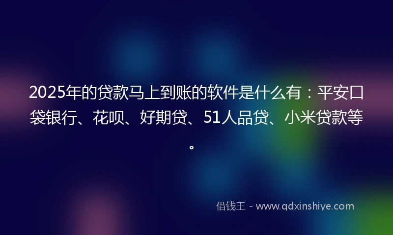 2025年的贷款马上到账的软件是什么有：平安口袋银行、花呗、好期贷、51人品贷、小米贷款等。