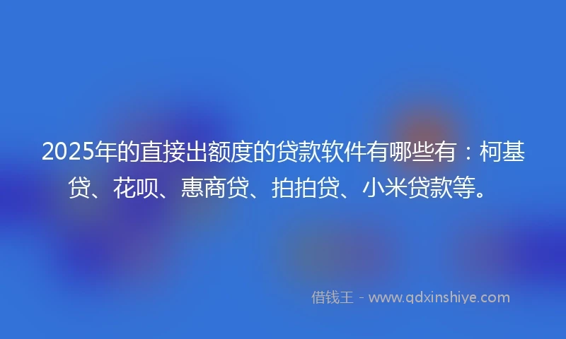 2025年的直接出额度的贷款软件有哪些有：柯基贷、花呗、惠商贷、拍拍贷、小米贷款等。