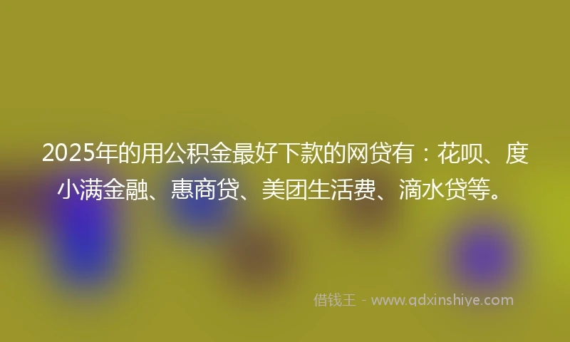 2025年的用公积金最好下款的网贷有：花呗、度小满金融、惠商贷、美团生活费、滴水贷等。