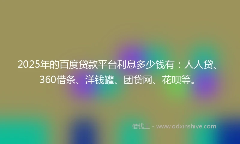 2025年的百度贷款平台利息多少钱有：人人贷、360借条、洋钱罐、团贷网、花呗等。