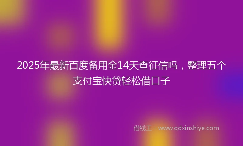 2025年最新百度备用金14天查征信吗，整理五个支付宝快贷轻松借口子